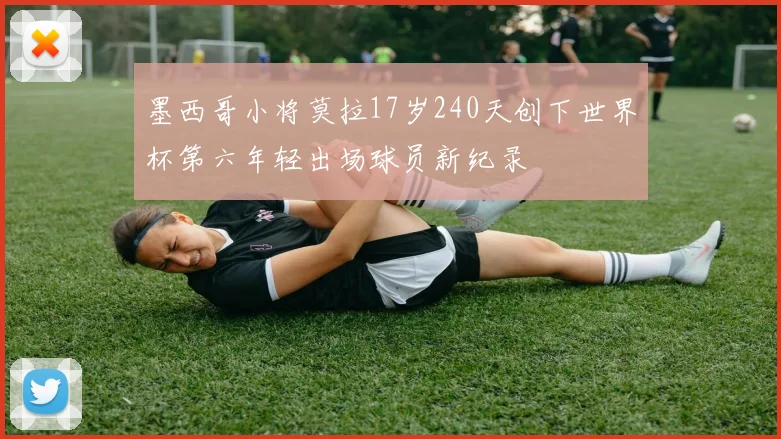 墨西哥小将莫拉17岁240天创下世界杯第六年轻出场球员新纪录