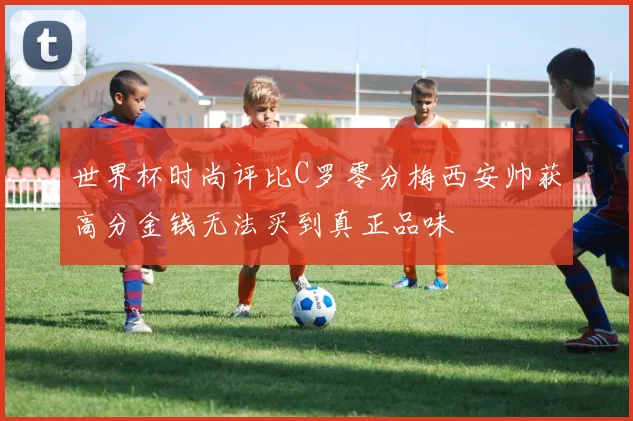 世界杯时尚评比C罗零分梅西安帅获高分金钱无法买到真正品味