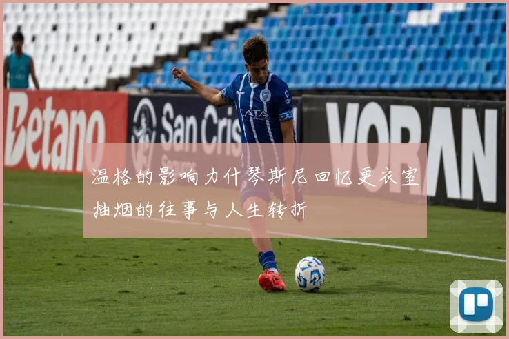 温格的影响力什琴斯尼回忆更衣室抽烟的往事与人生转折