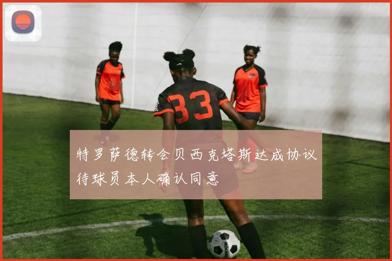 特罗萨德转会贝西克塔斯达成协议待球员本人确认同意