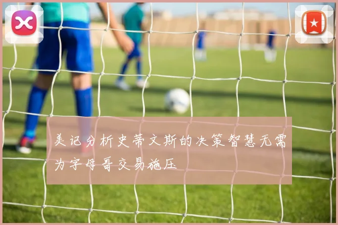 美记分析史蒂文斯的决策智慧无需为字母哥交易施压