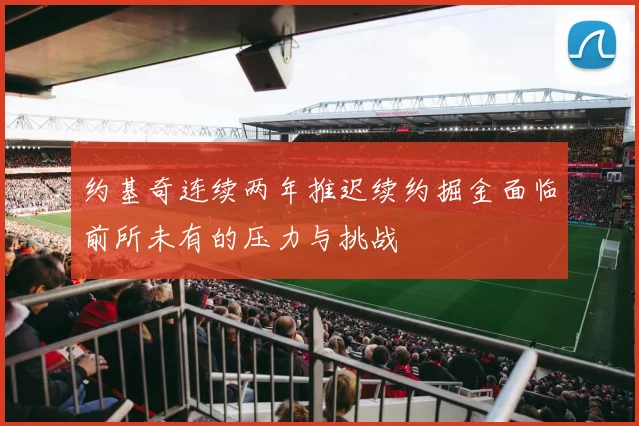 约基奇连续两年推迟续约掘金面临前所未有的压力与挑战
