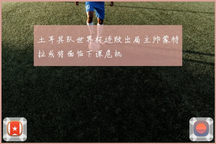土耳其队世界杯连败出局主帅蒙特拉或将面临下课危机
