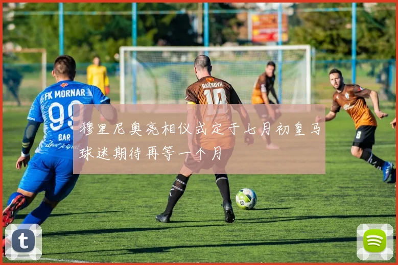 穆里尼奥亮相仪式定于七月初皇马球迷期待再等一个月