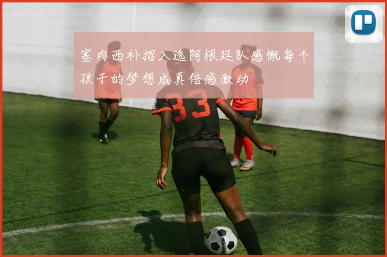塞内西补招入选阿根廷队感慨每个孩子的梦想成真倍感激动