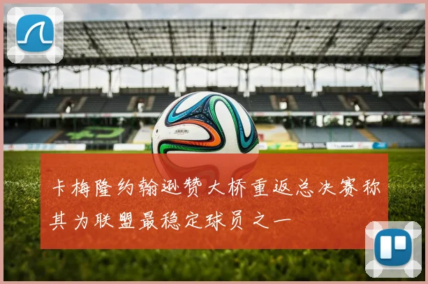 卡梅隆约翰逊赞大桥重返总决赛称其为联盟最稳定球员之一