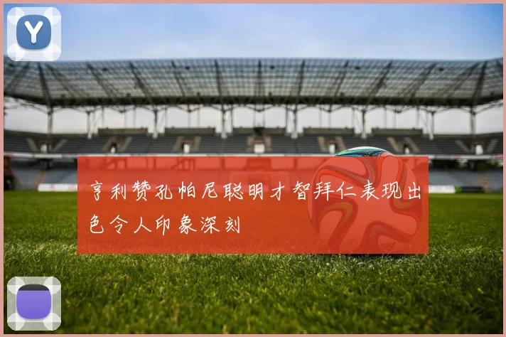 亨利赞孔帕尼聪明才智拜仁表现出色令人印象深刻