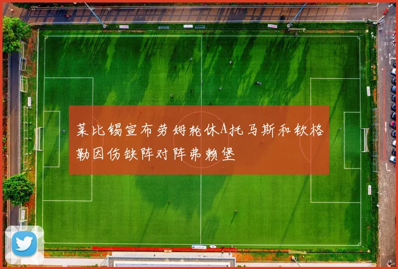 莱比锡宣布劳姆轮休A托马斯和钦格勒因伤缺阵对阵弗赖堡