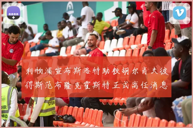 利物浦宣布斯洛特助教胡尔肖夫彼得斯范布隆克霍斯特正式离任消息