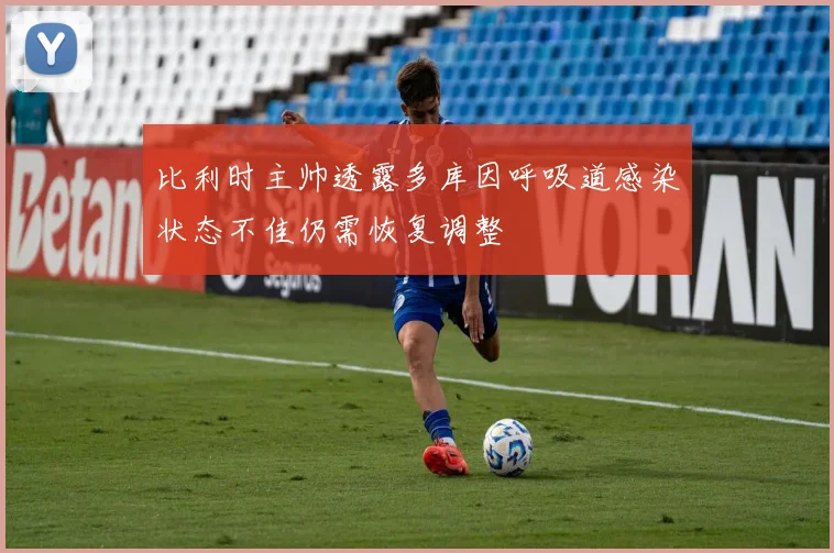 比利时主帅透露多库因呼吸道感染状态不佳仍需恢复调整