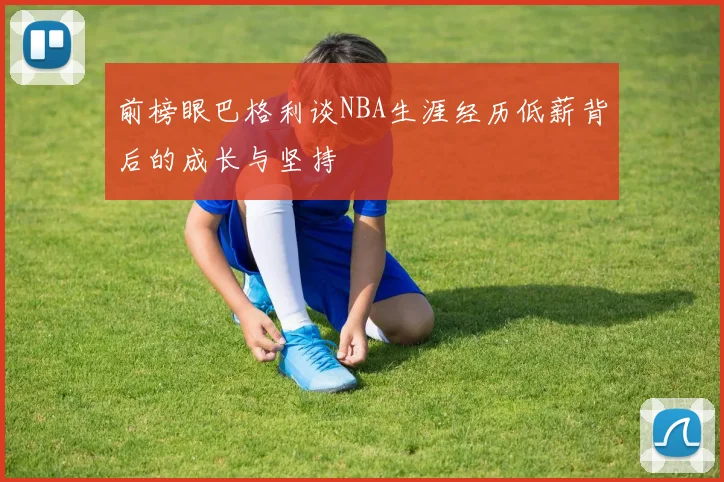 前榜眼巴格利谈NBA生涯经历低薪背后的成长与坚持