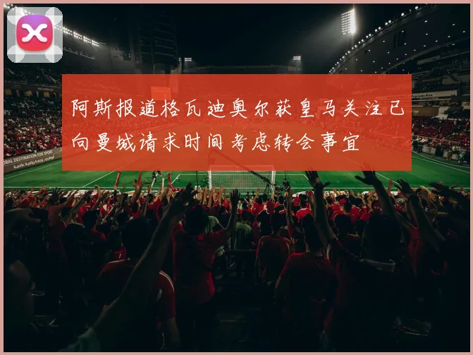 阿斯报道格瓦迪奥尔获皇马关注已向曼城请求时间考虑转会事宜