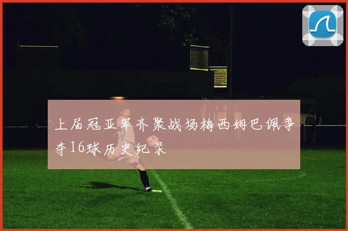 上届冠亚军齐聚战场梅西姆巴佩争夺16球历史纪录