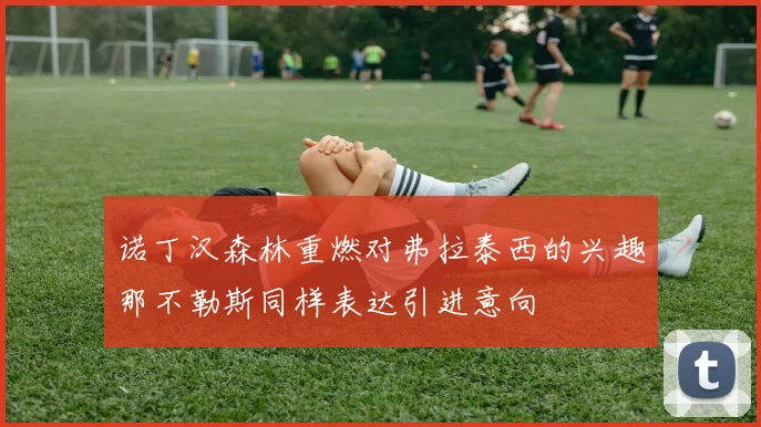 诺丁汉森林重燃对弗拉泰西的兴趣那不勒斯同样表达引进意向