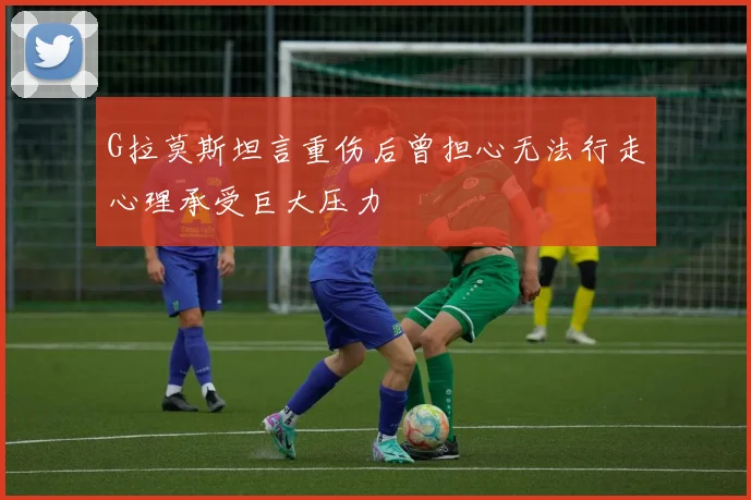 G拉莫斯坦言重伤后曾担心无法行走心理承受巨大压力
