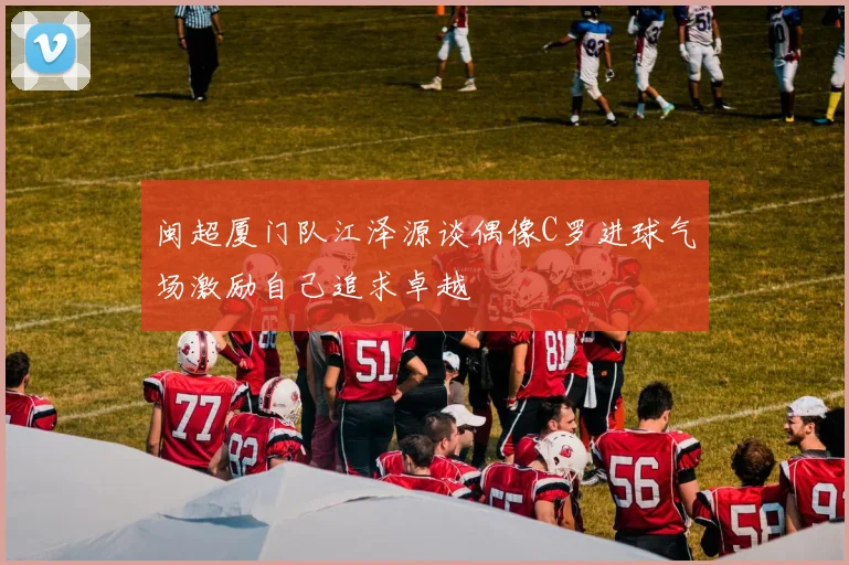 闽超厦门队江泽源谈偶像C罗进球气场激励自己追求卓越