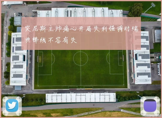 突尼斯主帅痛心开局失利强调对瑞典锋线不容有失